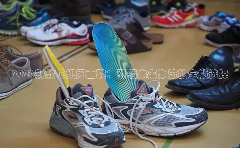 2026新款飞织网面鞋：引领未来潮流的全能选择